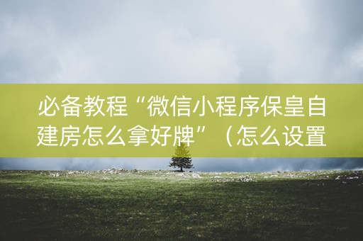 必备教程“微信小程序保皇自建房怎么拿好牌”（怎么设置能有好牌)