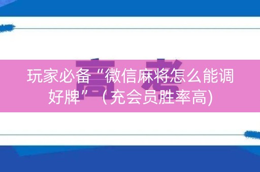玩家必备“微信麻将怎么能调好牌”（充会员胜率高)