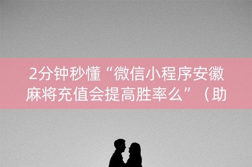 2分钟秒懂“微信小程序安徽麻将充值会提高胜率么”（助攻神器)