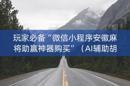 玩家必备“微信小程序安徽麻将助赢神器购买”（AI辅助胡牌规则)
