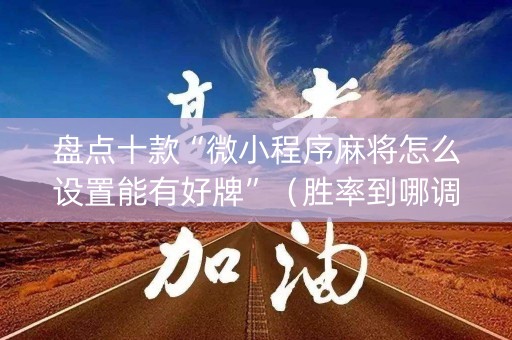 盘点十款“微小程序麻将怎么设置能有好牌”（胜率到哪调)