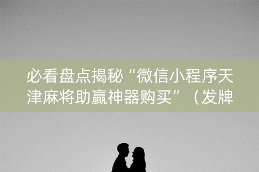 必看盘点揭秘“微信小程序天津麻将助赢神器购买”（发牌有什么规律吗)