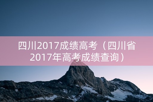 四川2017成绩高考（四川省2017年高考成绩查询）