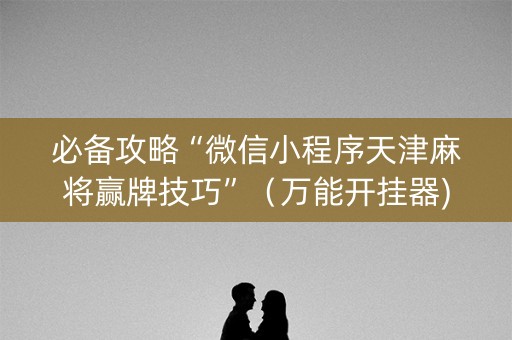 必备攻略“微信小程序天津麻将赢牌技巧”（万能开挂器)