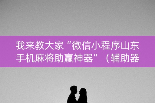 我来教大家“微信小程序山东手机麻将助赢神器”（辅助器下载)