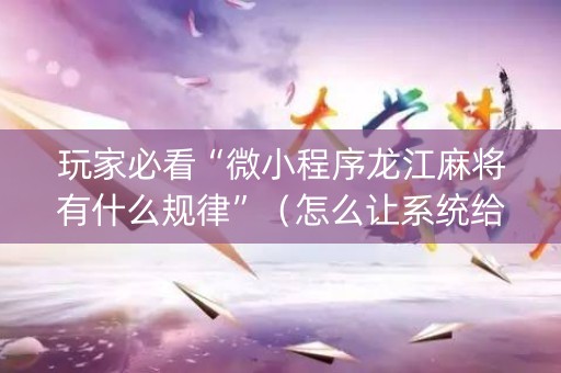 玩家必看“微小程序龙江麻将有什么规律”（怎么让系统给自己好牌)