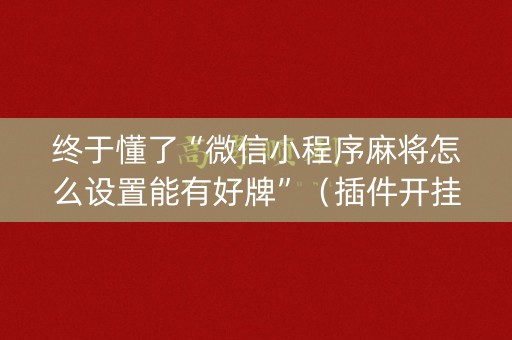 终于懂了“微信小程序麻将怎么设置能有好牌”（插件开挂免费AI)