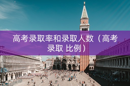 高考录取率和录取人数（高考 录取 比例）