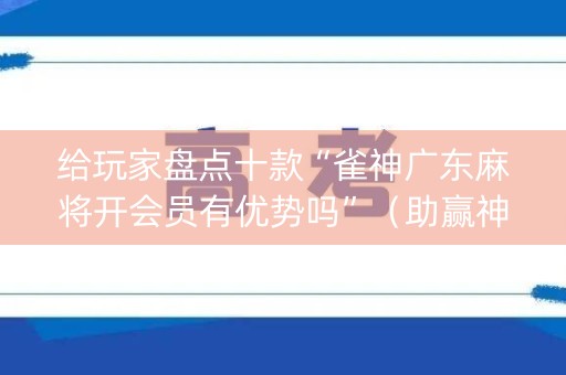 给玩家盘点十款“雀神广东麻将开会员有优势吗”（助赢神器)