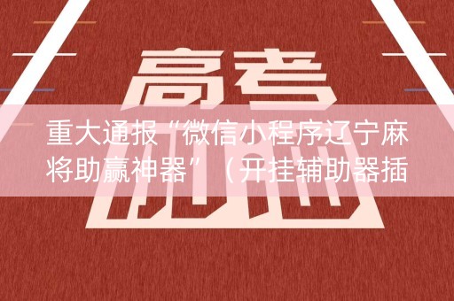 重大通报“微信小程序辽宁麻将助赢神器”（开挂辅助器插件)