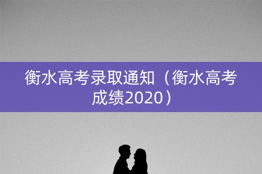 衡水高考录取通知（衡水高考成绩2020）