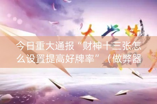 今日重大通报“财神十三张怎么设置提高好牌率”（做弊器软件下载)