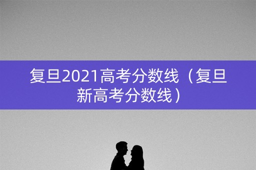 复旦2021高考分数线（复旦新高考分数线）