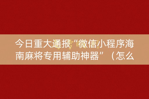 今日重大通报“微信小程序海南麻将专用辅助神器”（怎么让系统给自己好牌)