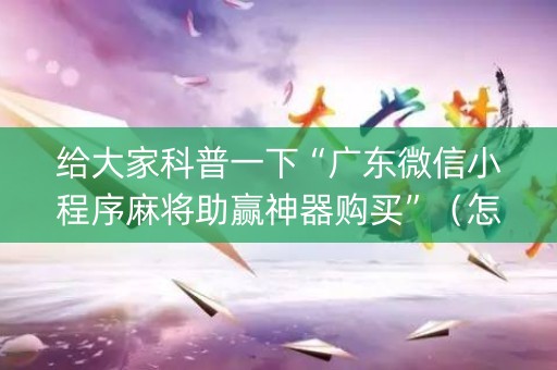 给大家科普一下“广东微信小程序麻将助赢神器购买”（怎么设置能有好牌)