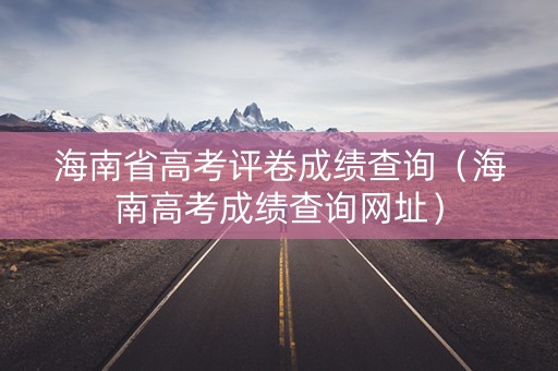 海南省高考评卷成绩查询（海南高考成绩查询网址）