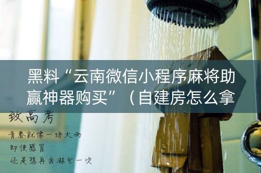 黑料“云南微信小程序麻将助赢神器购买”（自建房怎么拿好牌)