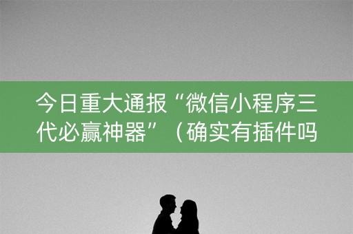 今日重大通报“微信小程序三代必赢神器”（确实有插件吗)