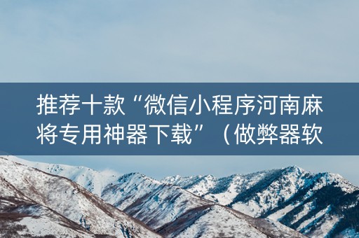 推荐十款“微信小程序河南麻将专用神器下载”（做弊器软件下载)