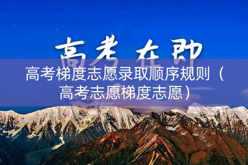 高考梯度志愿录取顺序规则（高考志愿梯度志愿）