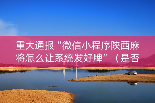 重大通报“微信小程序陕西麻将怎么让系统发好牌”（是否能开挂)