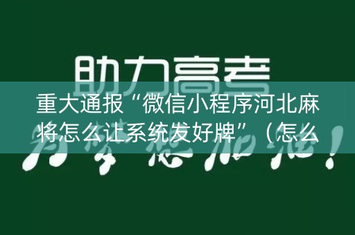 重大通报“微信小程序河北麻将怎么让系统发好牌”（怎么增加胜率)