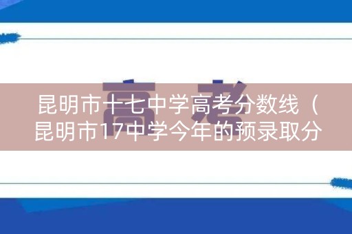 昆明市十七中学高考分数线（昆明市17中学今年的预录取分线）