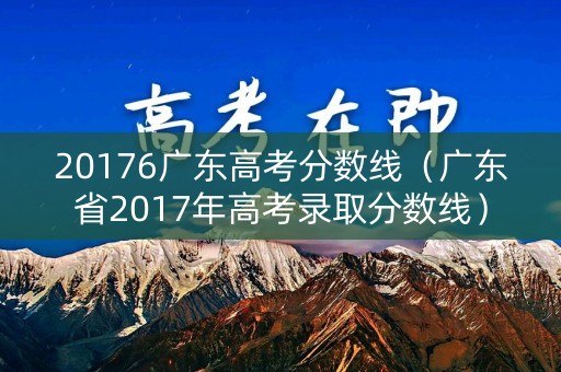 20176广东高考分数线（广东省2017年高考录取分数线）