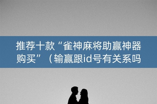 推荐十款“雀神麻将助赢神器购买”（输赢跟id号有关系吗)