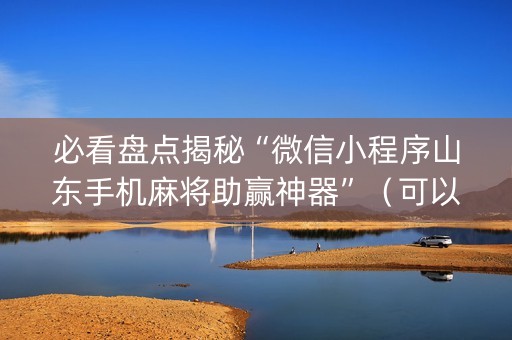 必看盘点揭秘“微信小程序山东手机麻将助赢神器”（可以设置输赢吗)