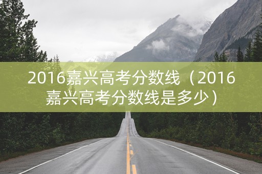 2016嘉兴高考分数线（2016嘉兴高考分数线是多少）