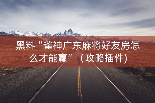 黑料“雀神广东麻将好友房怎么才能赢”（攻略插件)