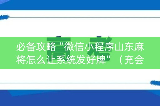 必备攻略“微信小程序山东麻将怎么让系统发好牌”（充会员胜率高)