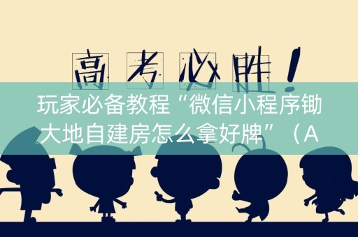 玩家必备教程“微信小程序锄大地自建房怎么拿好牌”（AI辅助胡牌规则)