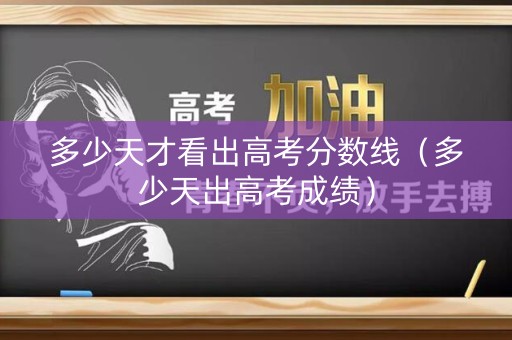 多少天才看出高考分数线（多少天出高考成绩）