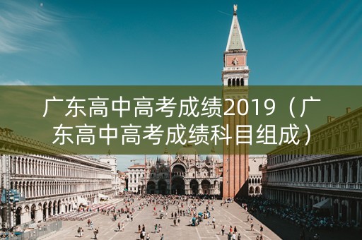 广东高中高考成绩2019（广东高中高考成绩科目组成）