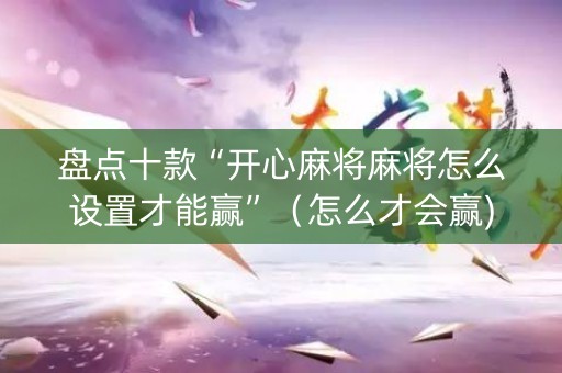 盘点十款“开心麻将麻将怎么设置才能赢”（怎么才会赢)