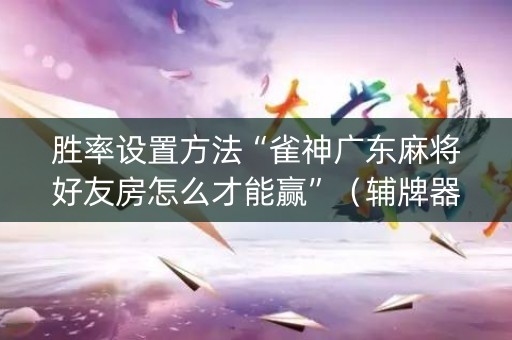 胜率设置方法“雀神广东麻将好友房怎么才能赢”（辅牌器插件购买)