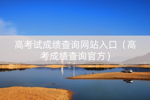 高考试成绩查询网站入口（高考成绩查询官方）