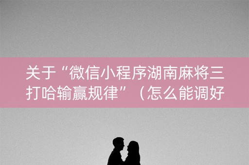 关于“微信小程序湖南麻将三打哈输赢规律”（怎么能调好牌)
