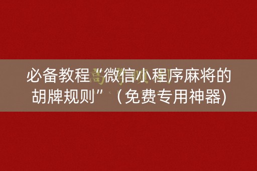 必备教程“微信小程序麻将的胡牌规则”（免费专用神器)