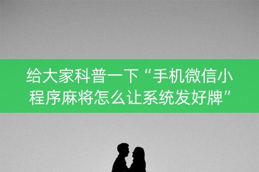 给大家科普一下“手机微信小程序麻将怎么让系统发好牌”（控牌器)