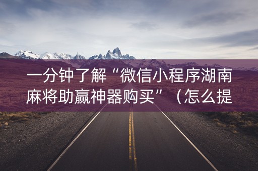 一分钟了解“微信小程序湖南麻将助赢神器购买”（怎么提高胜率)