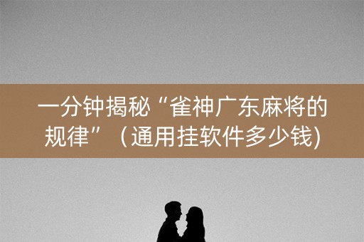 一分钟揭秘“雀神广东麻将的规律”（通用挂软件多少钱)