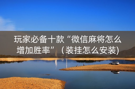玩家必备十款“微信麻将怎么增加胜率”（装挂怎么安装)