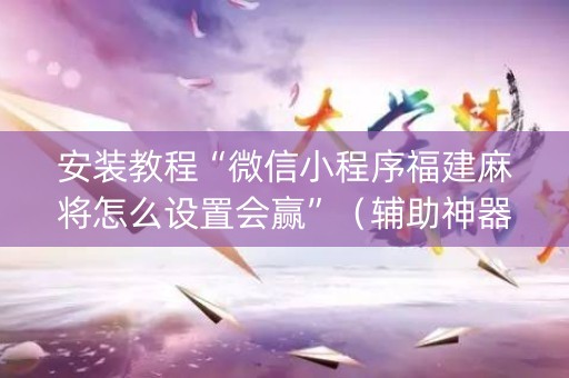 安装教程“微信小程序福建麻将怎么设置会赢”（辅助神器免费)