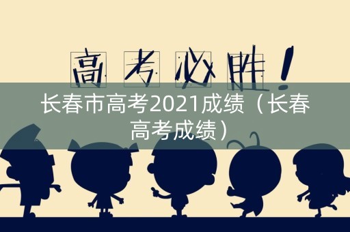 长春市高考2021成绩（长春 高考成绩）