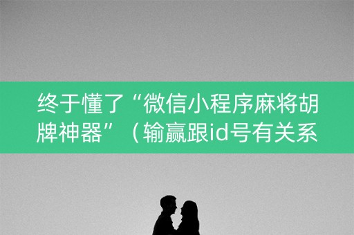 终于懂了“微信小程序麻将胡牌神器”（输赢跟id号有关系吗)
