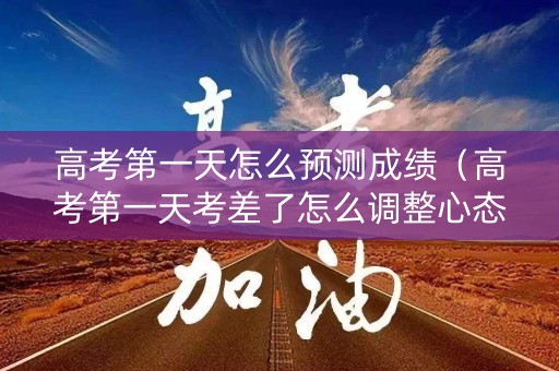 高考第一天怎么预测成绩（高考第一天考差了怎么调整心态）