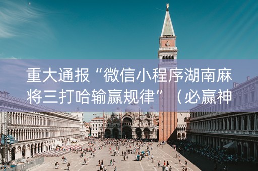重大通报“微信小程序湖南麻将三打哈输赢规律”（必赢神器)